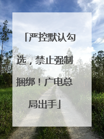 严控默认勾选，禁止强制捆绑！广电总局出手